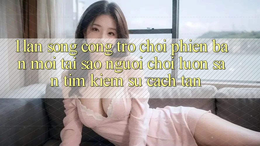 1. Làn Sóng Cổng Trò chơi Phiên bản mới: Tại Sao Người Chơi Luôn Săn tìm kiếm Sự Cách tân?