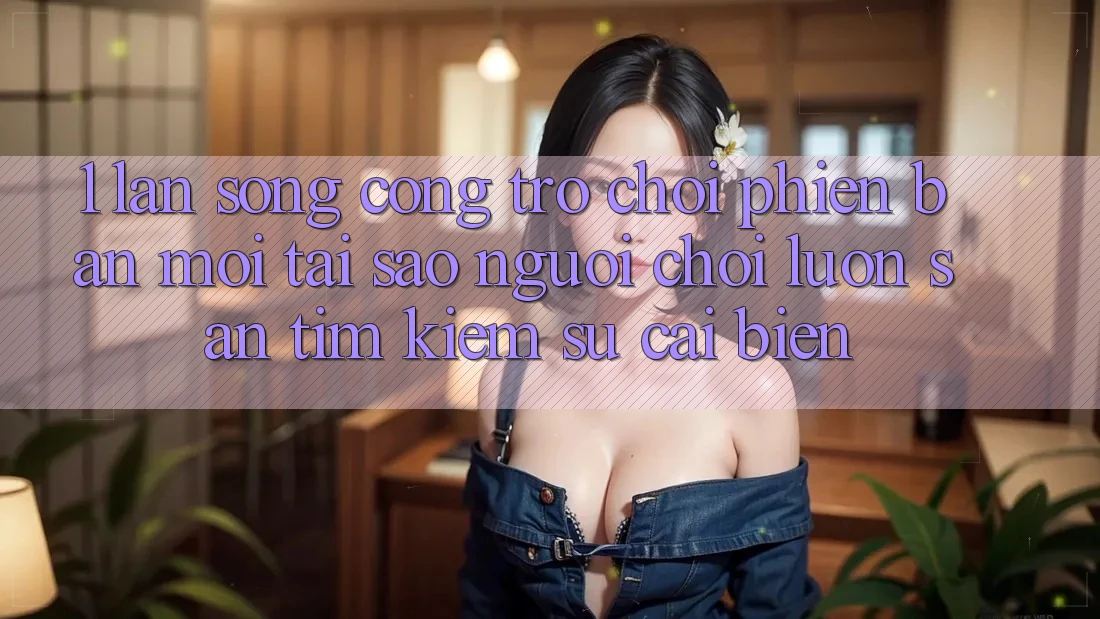 1. Làn Sóng Cổng Trò chơi Phiên bản mới: Tại Sao Người Chơi Luôn Săn tìm kiếm Sự Cải biến?