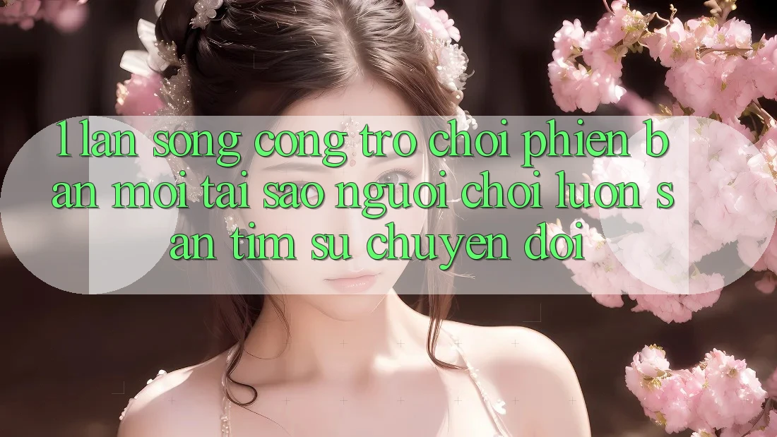 1. Làn Sóng Cổng Trò chơi Phiên bản mới: Tại Sao Người chơi Luôn Săn tìm Sự Chuyển đổi?