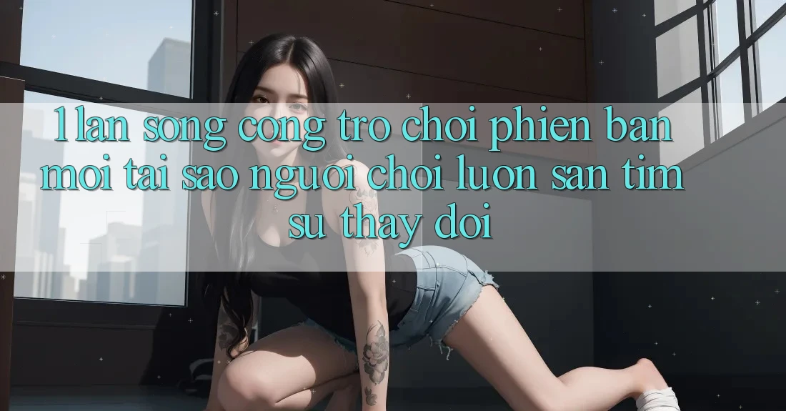 1. Làn Sóng Cổng Trò chơi Phiên bản mới: Tại Sao Người Chơi Luôn Săn tìm Sự Thay Đổi?
