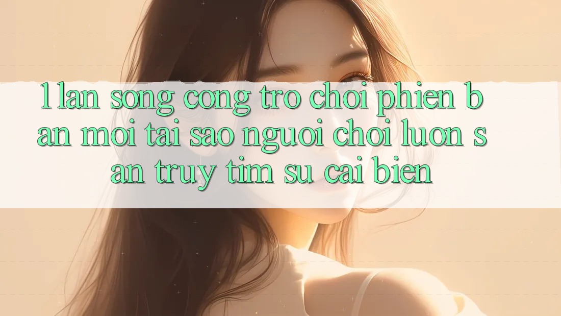 1. Làn Sóng Cổng Trò chơi Phiên bản mới: Tại Sao Người Chơi Luôn Săn truy tìm Sự Cải biến?