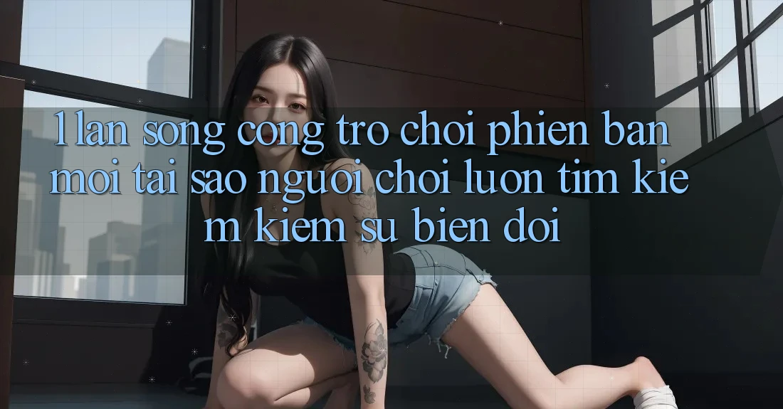 1. Làn Sóng Cổng Trò chơi Phiên bản mới: Tại Sao Người Chơi Luôn Tìm kiếm Kiếm Sự Biến đổi?