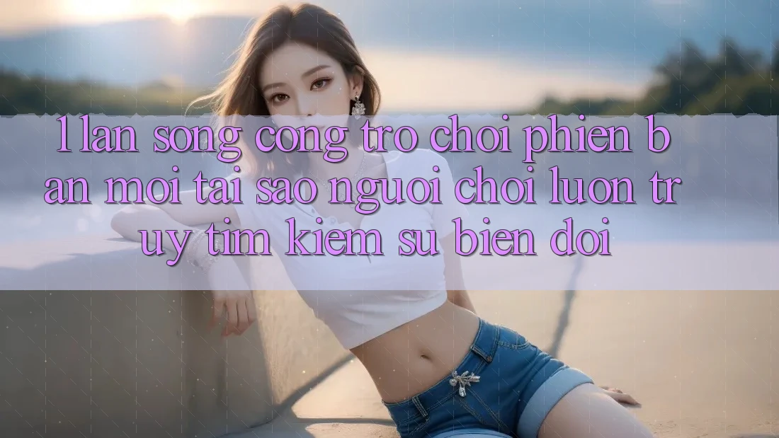 1. Làn Sóng Cổng Trò chơi Phiên bản mới: Tại Sao Người Chơi Luôn Truy tìm Kiếm Sự Biến đổi?