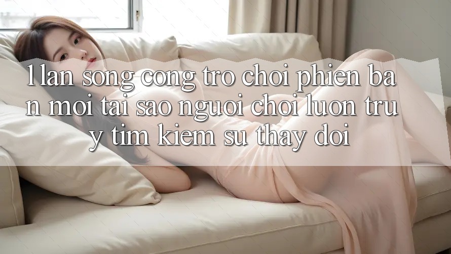 1. Làn Sóng Cổng Trò chơi Phiên bản mới: Tại Sao Người Chơi Luôn Truy tìm Kiếm Sự Thay Đổi?