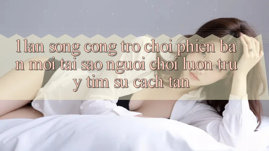 1. Làn Sóng Cổng Trò chơi Phiên bản mới: Tại Sao Người Chơi Luôn Truy tìm Sự Cách tân?