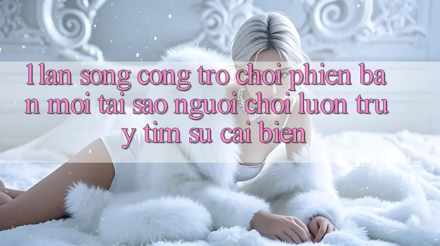 1. Làn Sóng Cổng Trò chơi Phiên bản mới: Tại Sao Người Chơi Luôn Truy tìm Sự Cải biến?