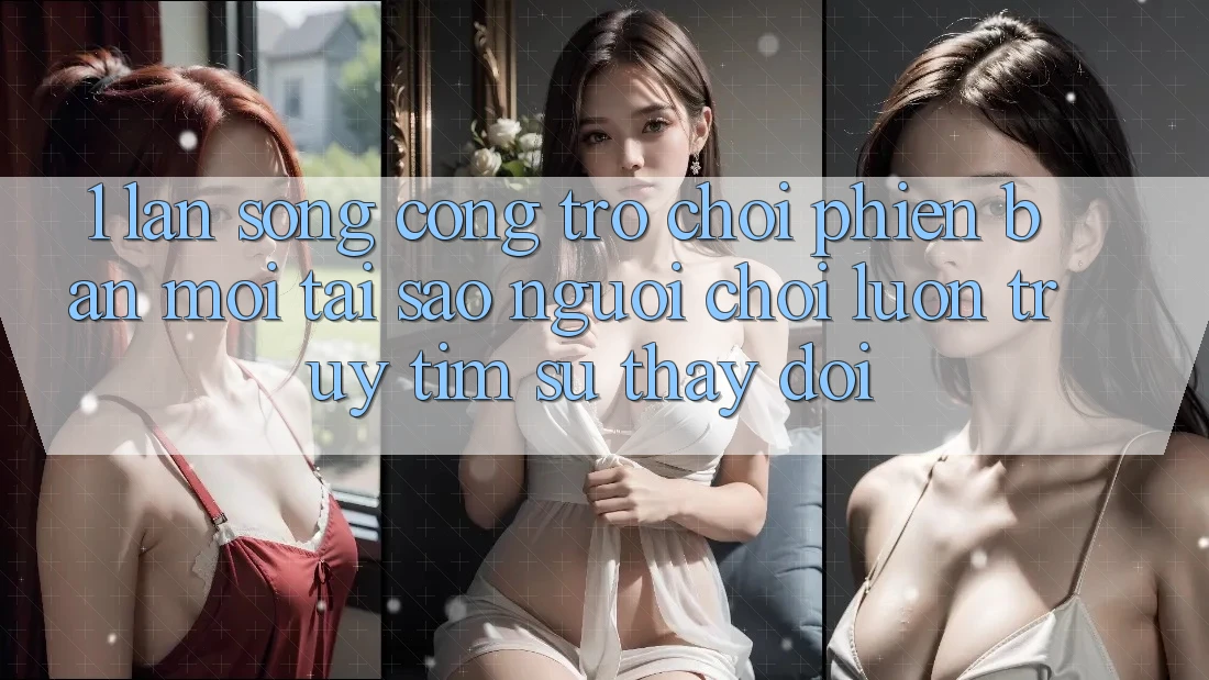 1. Làn Sóng Cổng Trò chơi Phiên bản mới: Tại Sao Người Chơi Luôn Truy tìm Sự Thay Đổi?