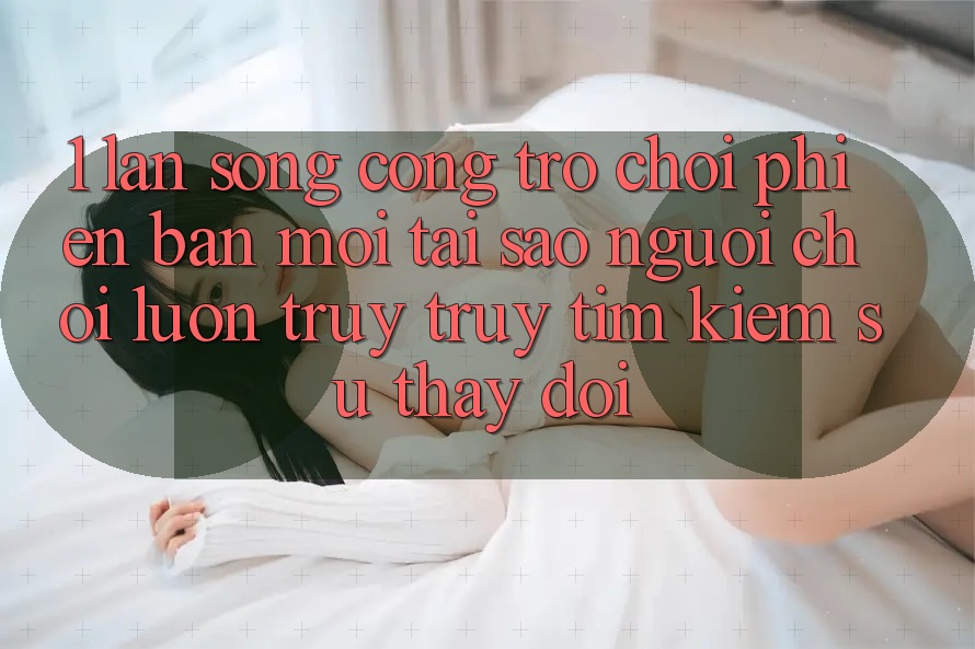 1. Làn Sóng Cổng Trò chơi Phiên bản mới: Tại Sao Người Chơi Luôn Truy truy tìm kiếm Sự Thay Đổi?