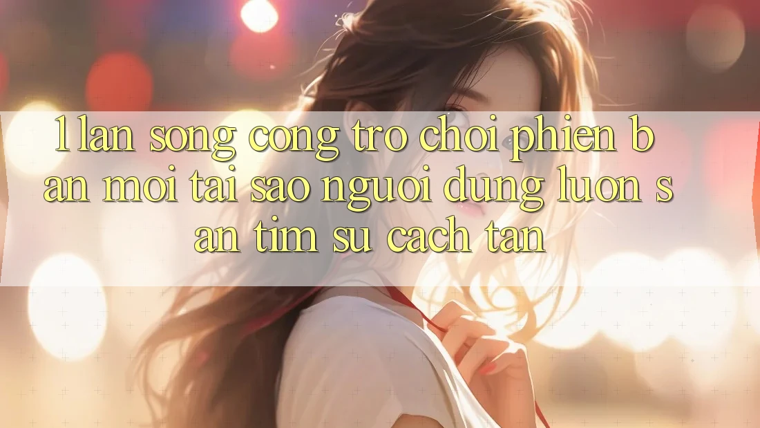 1. Làn Sóng Cổng Trò chơi Phiên bản mới: Tại Sao Người dùng Luôn Săn tìm Sự Cách tân?