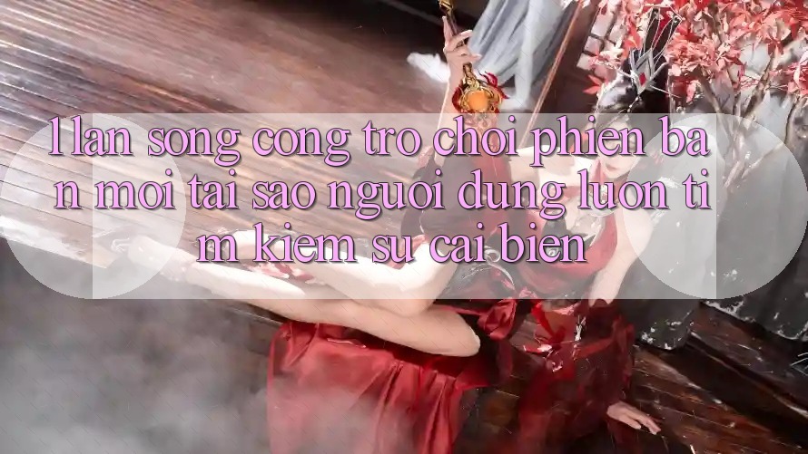 1. Làn Sóng Cổng Trò chơi Phiên bản mới: Tại Sao Người dùng Luôn Tìm Kiếm Sự Cải biến?