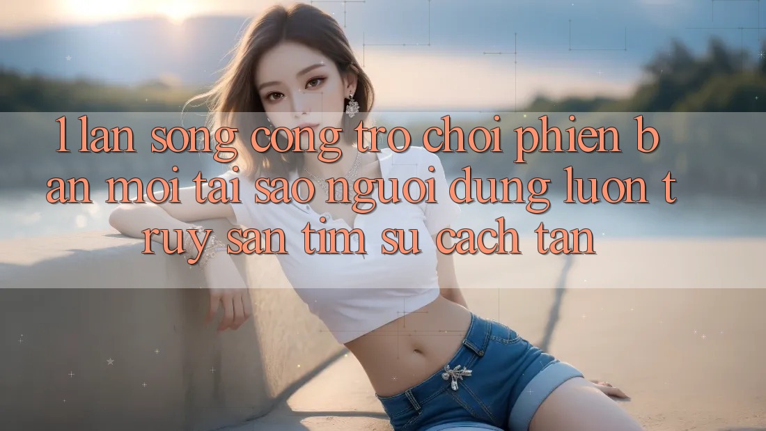 1. Làn Sóng Cổng Trò chơi Phiên bản mới: Tại Sao Người dùng Luôn Truy săn tìm Sự Cách tân?