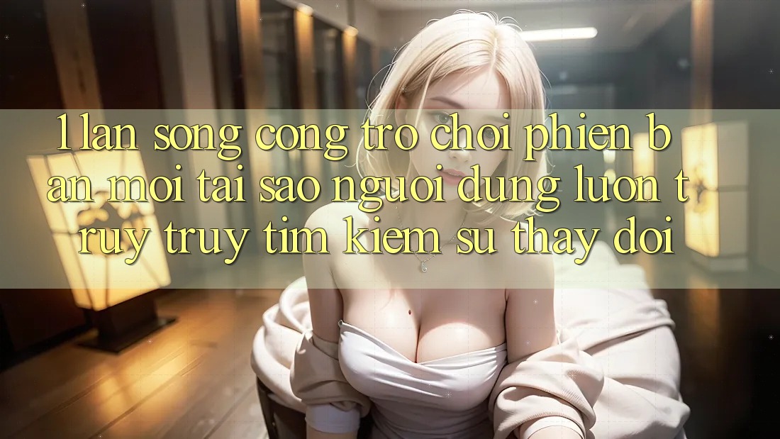 1. Làn Sóng Cổng Trò chơi Phiên bản mới: Tại Sao Người dùng Luôn Truy truy tìm Kiếm Sự Thay Đổi?