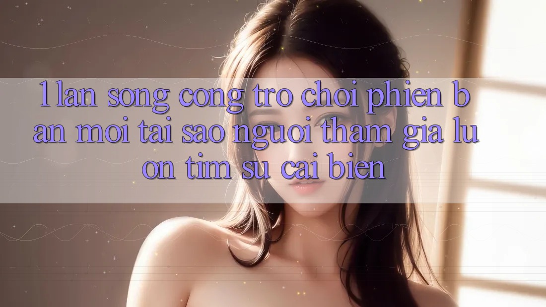 1. Làn Sóng Cổng Trò chơi Phiên bản mới: Tại Sao Người tham gia Luôn Tìm Sự Cải biến?
