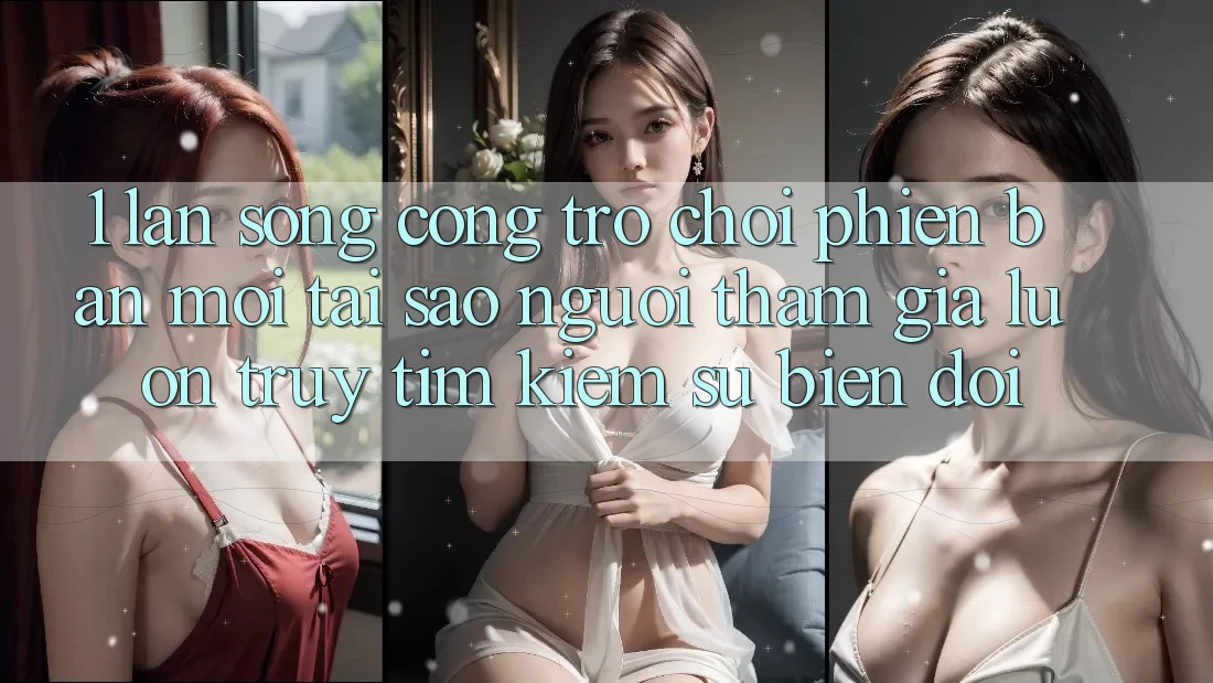 1. Làn Sóng Cổng Trò chơi Phiên bản mới: Tại Sao Người tham gia Luôn Truy tìm Kiếm Sự Biến đổi?