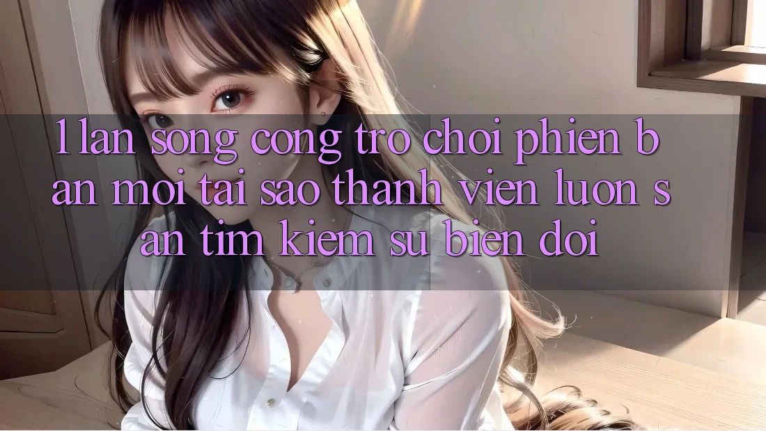 1. Làn Sóng Cổng Trò chơi Phiên bản mới: Tại Sao Thành viên Luôn Săn tìm Kiếm Sự Biến đổi?
