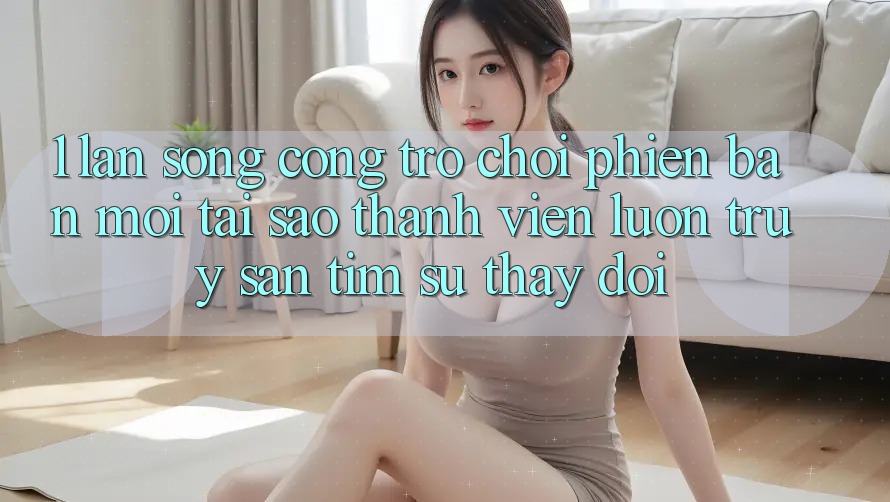 1. Làn Sóng Cổng Trò chơi Phiên bản mới: Tại Sao Thành viên Luôn Truy săn tìm Sự Thay Đổi?