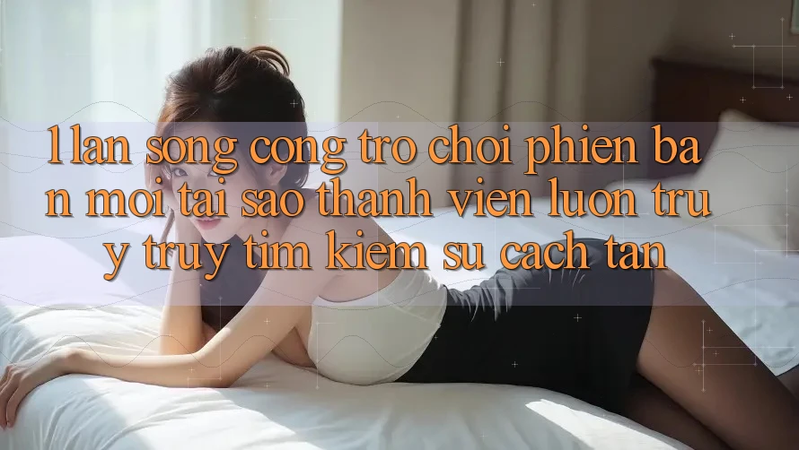 1. Làn Sóng Cổng Trò chơi Phiên bản mới: Tại Sao Thành viên Luôn Truy truy tìm kiếm Sự Cách tân?