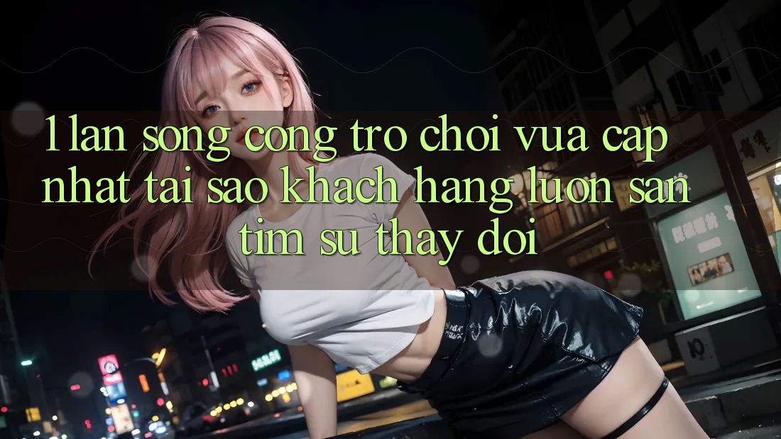 1. Làn Sóng Cổng Trò chơi Vừa cập nhật: Tại Sao Khách hàng Luôn Săn tìm Sự Thay Đổi?