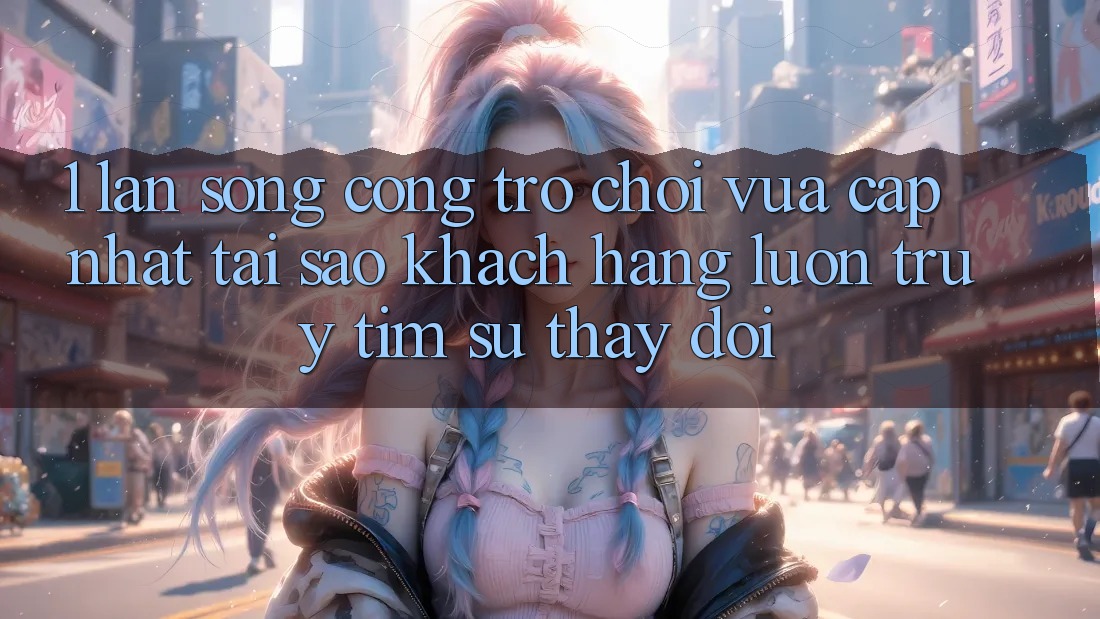 1. Làn Sóng Cổng Trò chơi Vừa cập nhật: Tại Sao Khách hàng Luôn Truy tìm Sự Thay Đổi?