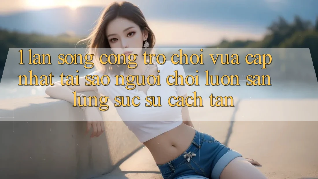 1. Làn Sóng Cổng Trò chơi Vừa cập nhật: Tại Sao Người Chơi Luôn Săn lùng sục Sự Cách tân?