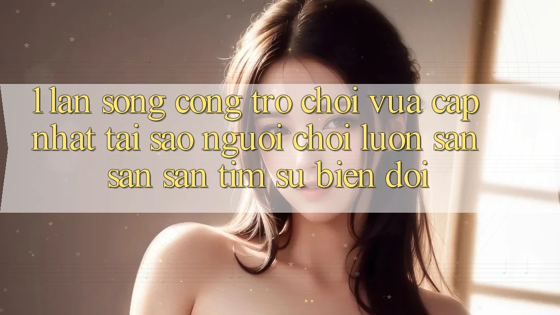 1. Làn Sóng Cổng Trò chơi Vừa cập nhật: Tại Sao Người Chơi Luôn Săn săn săn tìm Sự Biến đổi?