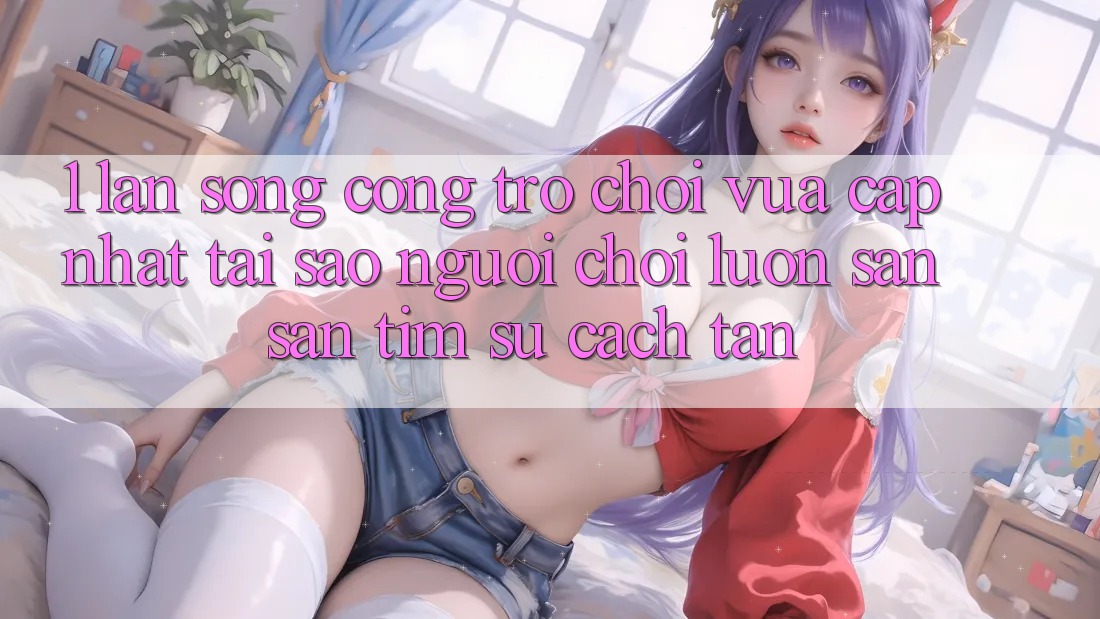 1. Làn Sóng Cổng Trò chơi Vừa cập nhật: Tại Sao Người Chơi Luôn Săn săn tìm Sự Cách tân?