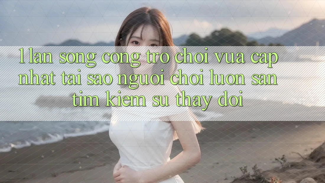 1. Làn Sóng Cổng Trò chơi Vừa cập nhật: Tại Sao Người Chơi Luôn Săn tìm Kiếm Sự Thay Đổi?