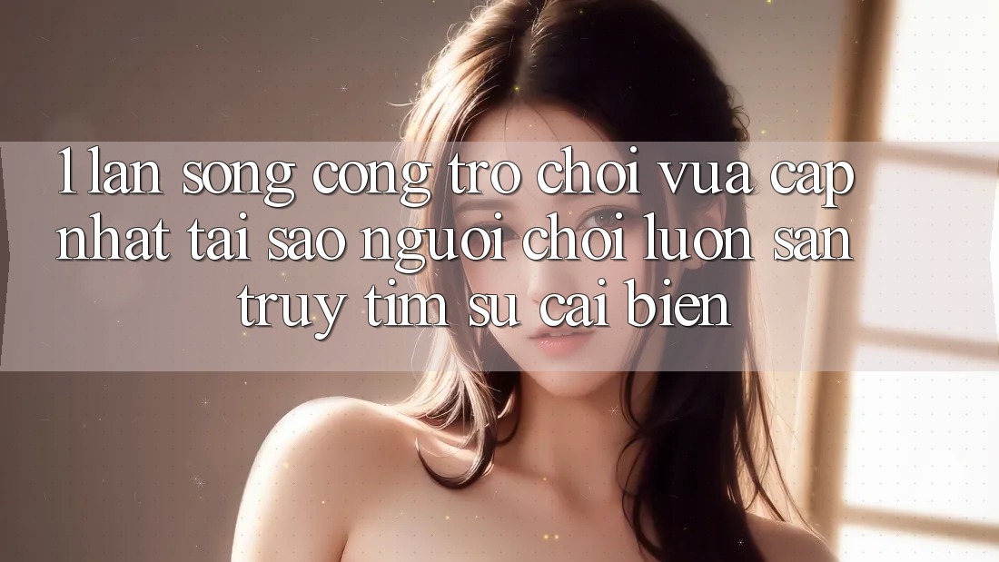 1. Làn Sóng Cổng Trò chơi Vừa cập nhật: Tại Sao Người Chơi Luôn Săn truy tìm Sự Cải biến?
