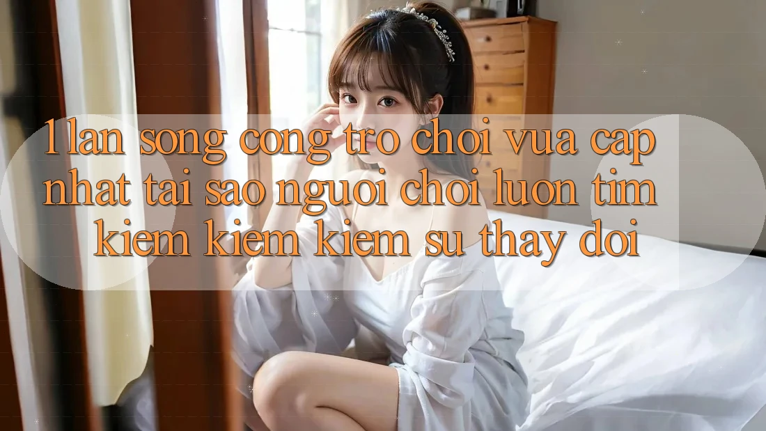 1. Làn Sóng Cổng Trò chơi Vừa cập nhật: Tại Sao Người Chơi Luôn Tìm kiếm kiếm Kiếm Sự Thay Đổi?
