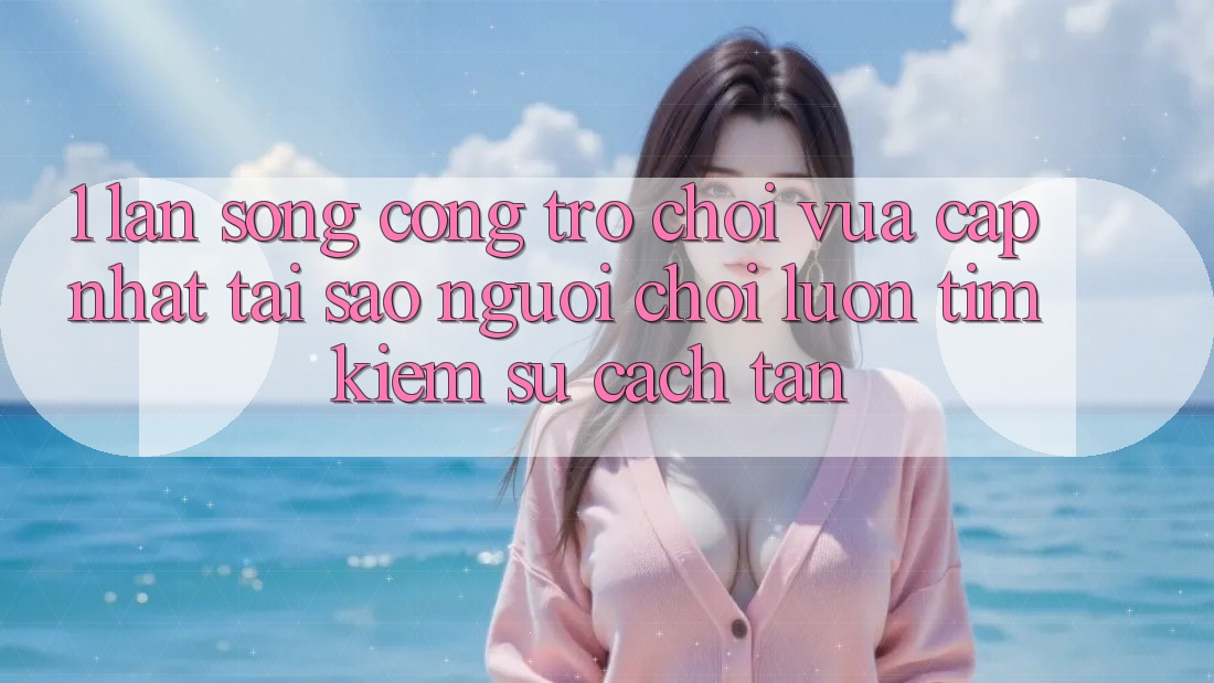 1. Làn Sóng Cổng Trò chơi Vừa cập nhật: Tại Sao Người Chơi Luôn Tìm kiếm Sự Cách tân?