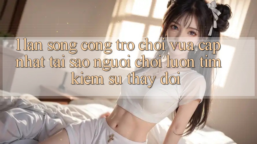 1. Làn Sóng Cổng Trò chơi Vừa cập nhật: Tại Sao Người Chơi Luôn Tìm Kiếm Sự Thay đổi?