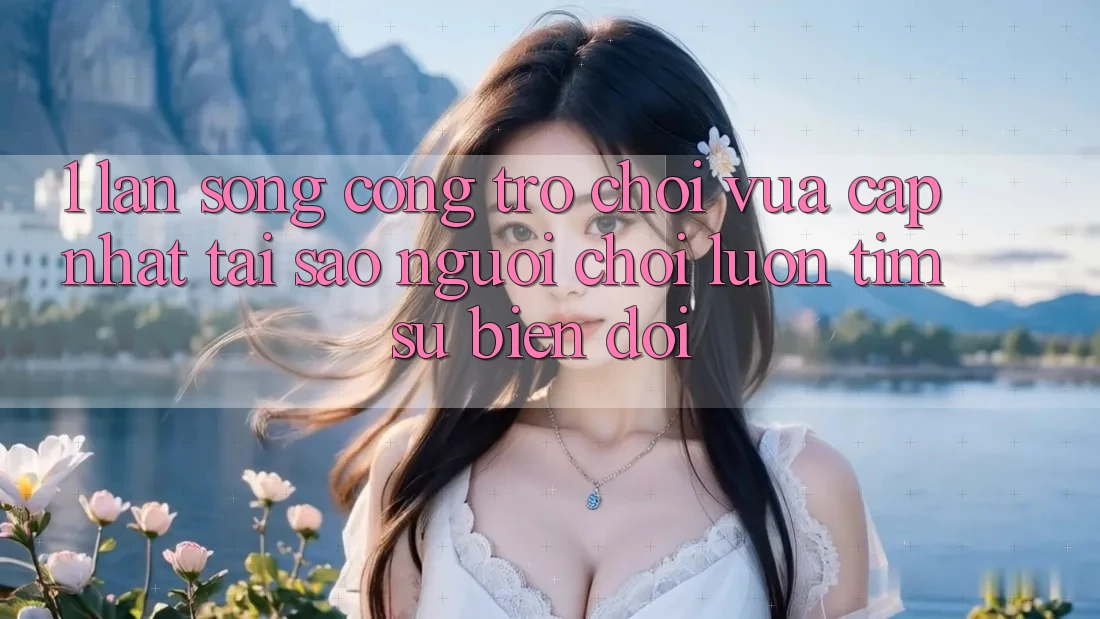 1. Làn Sóng Cổng Trò chơi Vừa cập nhật: Tại Sao Người Chơi Luôn Tìm Sự Biến đổi?