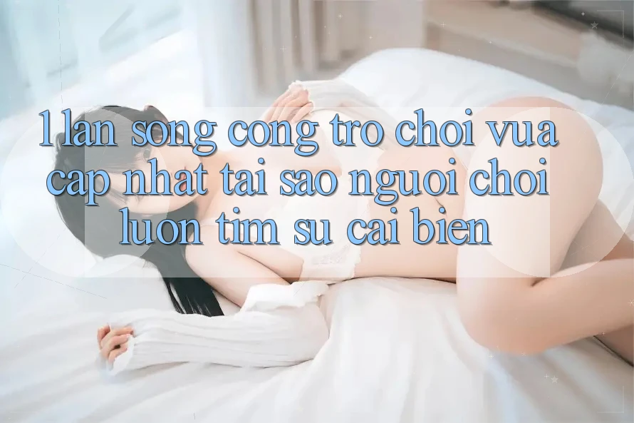 1. Làn Sóng Cổng Trò chơi Vừa cập nhật: Tại Sao Người Chơi Luôn Tìm Sự Cải biến?