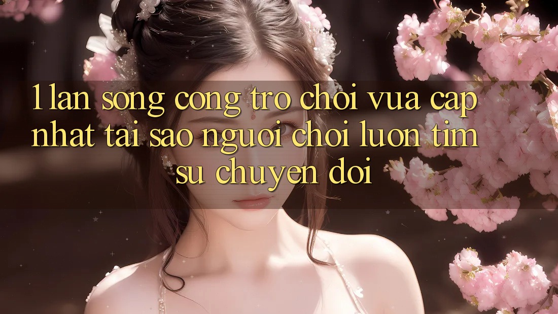 1. Làn Sóng Cổng Trò chơi Vừa cập nhật: Tại Sao Người Chơi Luôn Tìm Sự Chuyển đổi?