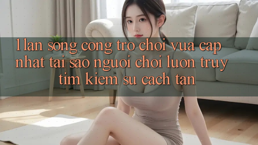 1. Làn Sóng Cổng Trò chơi Vừa cập nhật: Tại Sao Người Chơi Luôn Truy tìm Kiếm Sự Cách tân?