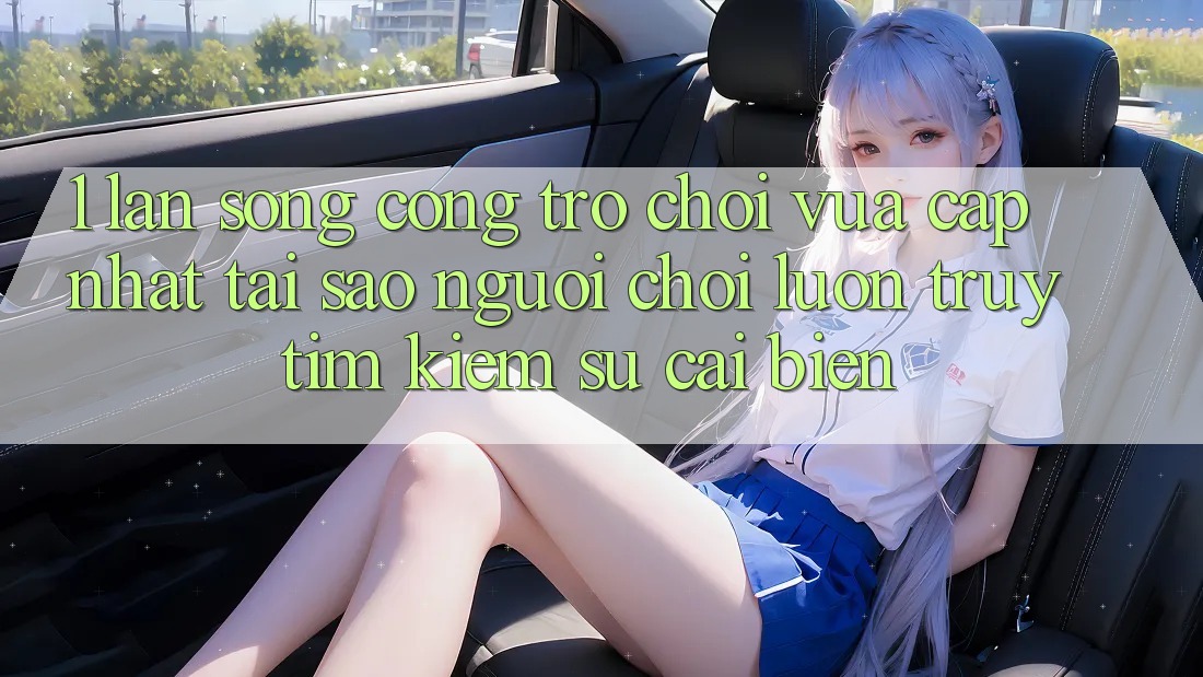 1. Làn Sóng Cổng Trò chơi Vừa cập nhật: Tại Sao Người Chơi Luôn Truy tìm Kiếm Sự Cải biến?