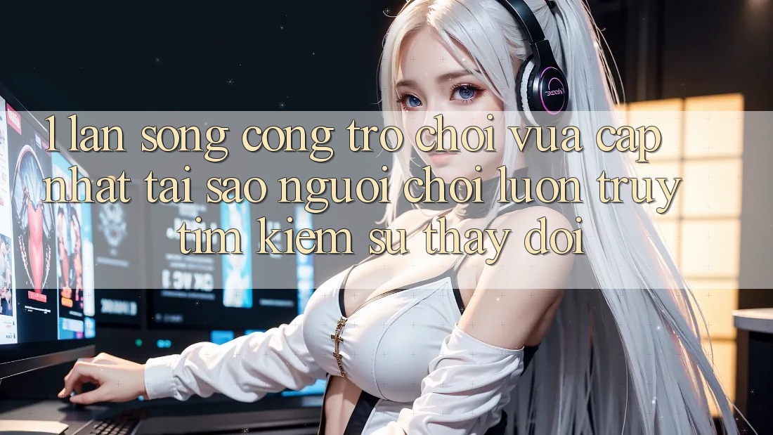 1. Làn Sóng Cổng Trò chơi Vừa cập nhật: Tại Sao Người Chơi Luôn Truy tìm Kiếm Sự Thay Đổi?