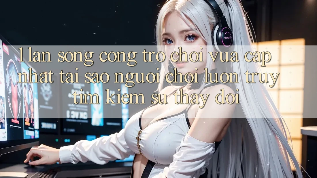 1. Làn Sóng Cổng Trò chơi Vừa cập nhật: Tại Sao Người Chơi Luôn Truy tìm Kiếm Sự Thay Đổi?