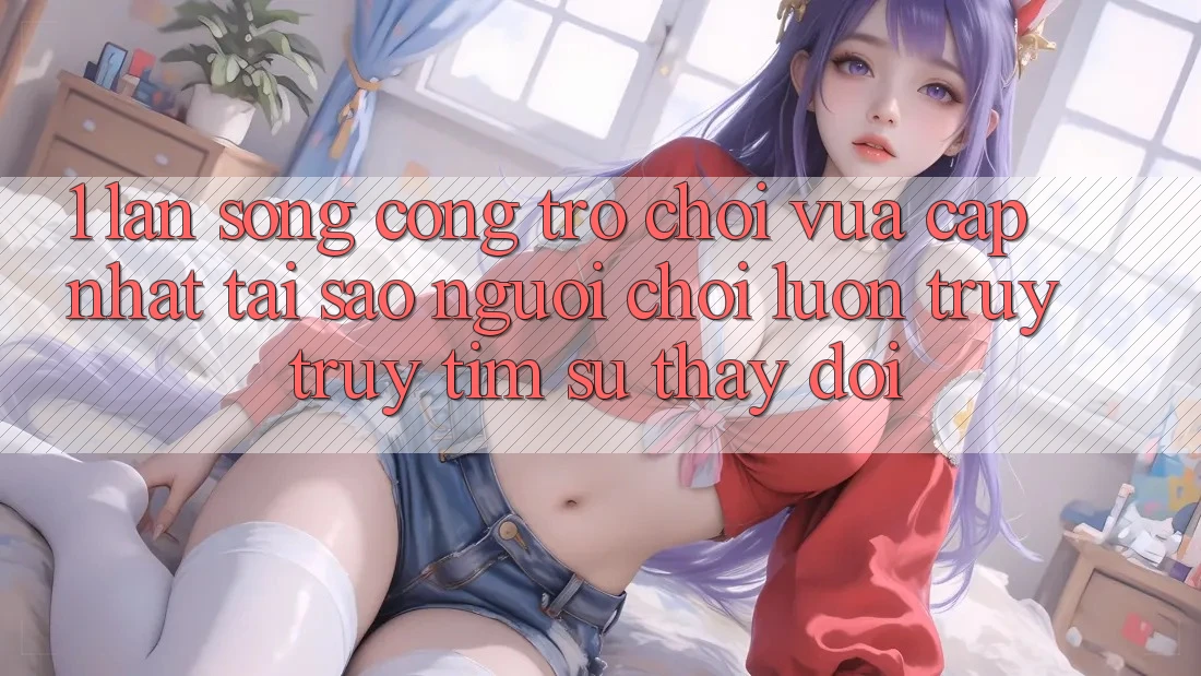 1. Làn Sóng Cổng Trò chơi Vừa cập nhật: Tại Sao Người Chơi Luôn Truy truy tìm Sự Thay Đổi? 1. Làn Sóng Cổng Trò chơi Vừa cập nhật: Tại Sao Người Chơi Luôn Truy truy tìm Sự Thay Đổi?