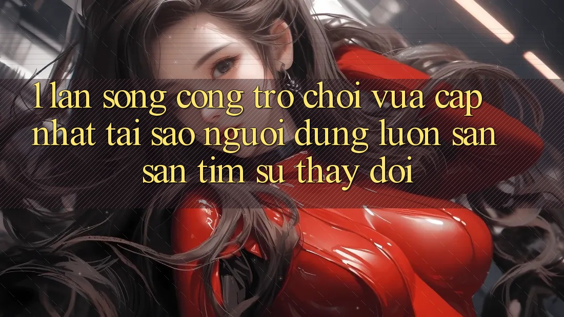 1. Làn Sóng Cổng Trò chơi Vừa cập nhật: Tại Sao Người dùng Luôn Săn săn tìm Sự Thay Đổi?