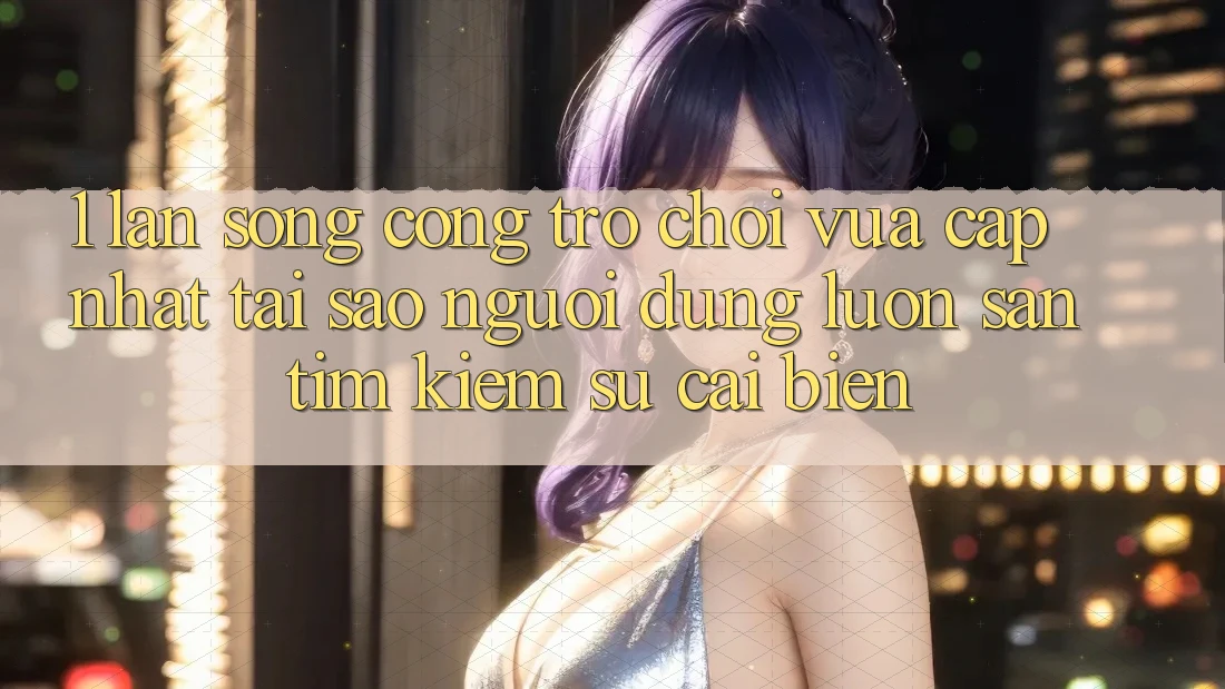 1. Làn Sóng Cổng Trò chơi Vừa cập nhật: Tại Sao Người dùng Luôn Săn tìm Kiếm Sự Cải biến?