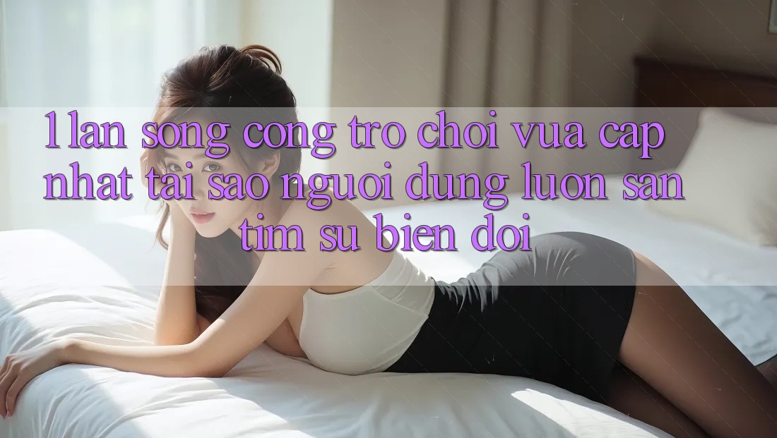 1. Làn Sóng Cổng Trò chơi Vừa cập nhật: Tại Sao Người dùng Luôn Săn tìm Sự Biến đổi?