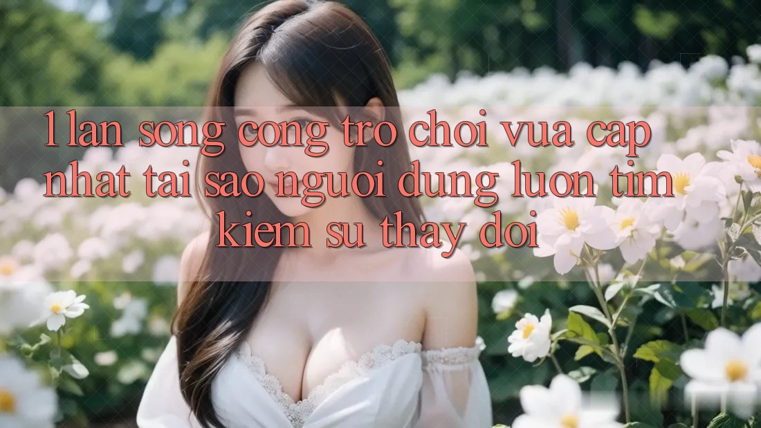 1. Làn Sóng Cổng Trò chơi Vừa cập nhật: Tại Sao Người dùng Luôn Tìm Kiếm Sự Thay Đổi?