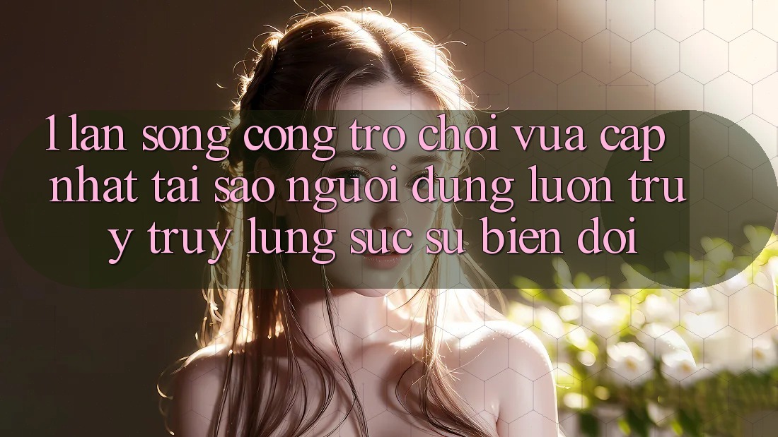 1. Làn Sóng Cổng Trò chơi Vừa cập nhật: Tại Sao Người dùng Luôn Truy truy lùng sục Sự Biến đổi?