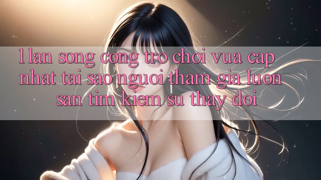 1. Làn Sóng Cổng Trò chơi Vừa cập nhật: Tại Sao Người tham gia Luôn Săn tìm kiếm Sự Thay Đổi?