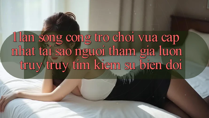 1. Làn Sóng Cổng Trò chơi Vừa cập nhật: Tại Sao Người tham gia Luôn Truy truy tìm Kiếm Sự Biến đổi?
