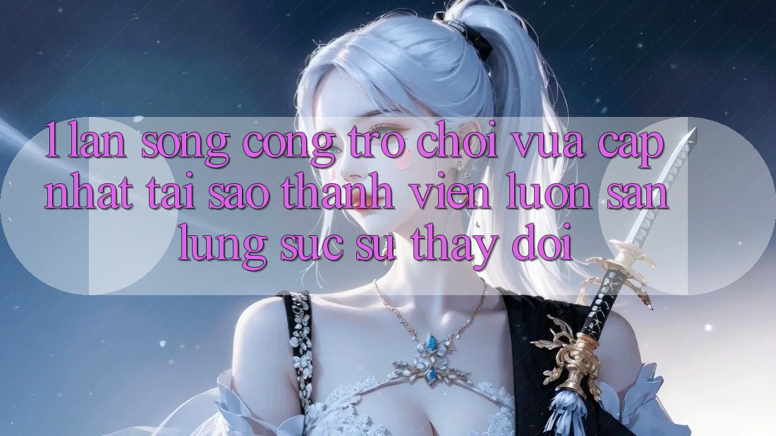 1. Làn Sóng Cổng Trò chơi Vừa cập nhật: Tại Sao Thành viên Luôn Săn lùng sục Sự Thay Đổi?