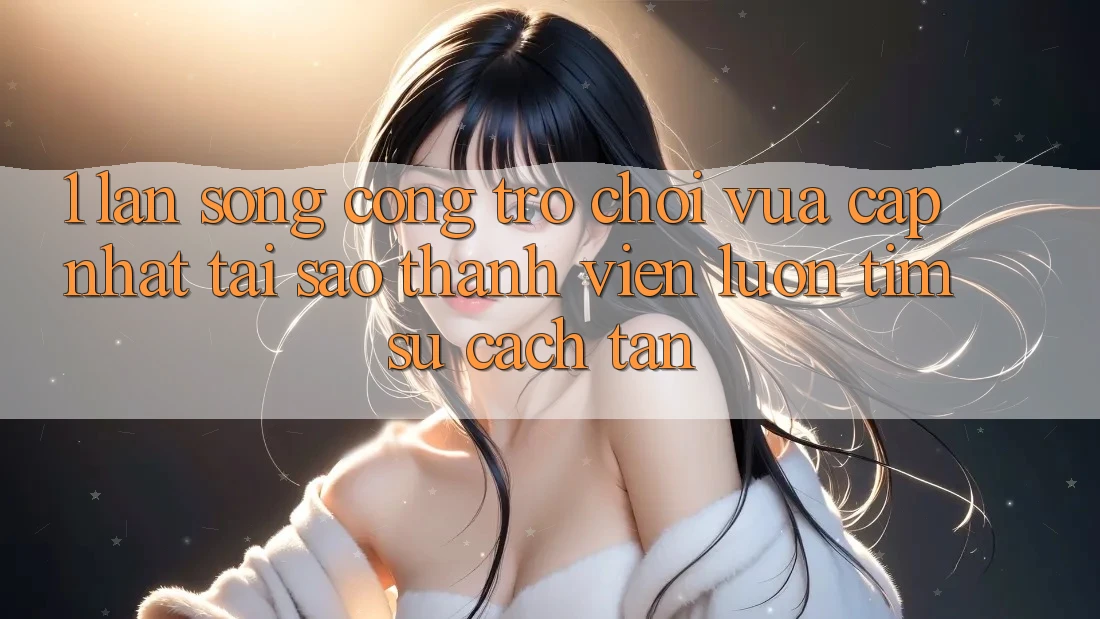 1. Làn Sóng Cổng Trò chơi Vừa cập nhật: Tại Sao Thành viên Luôn Tìm Sự Cách tân?