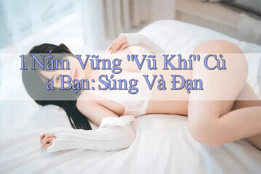 1. Nắm Vững “Vũ Khí” Của Bạn: Súng Và Đạn