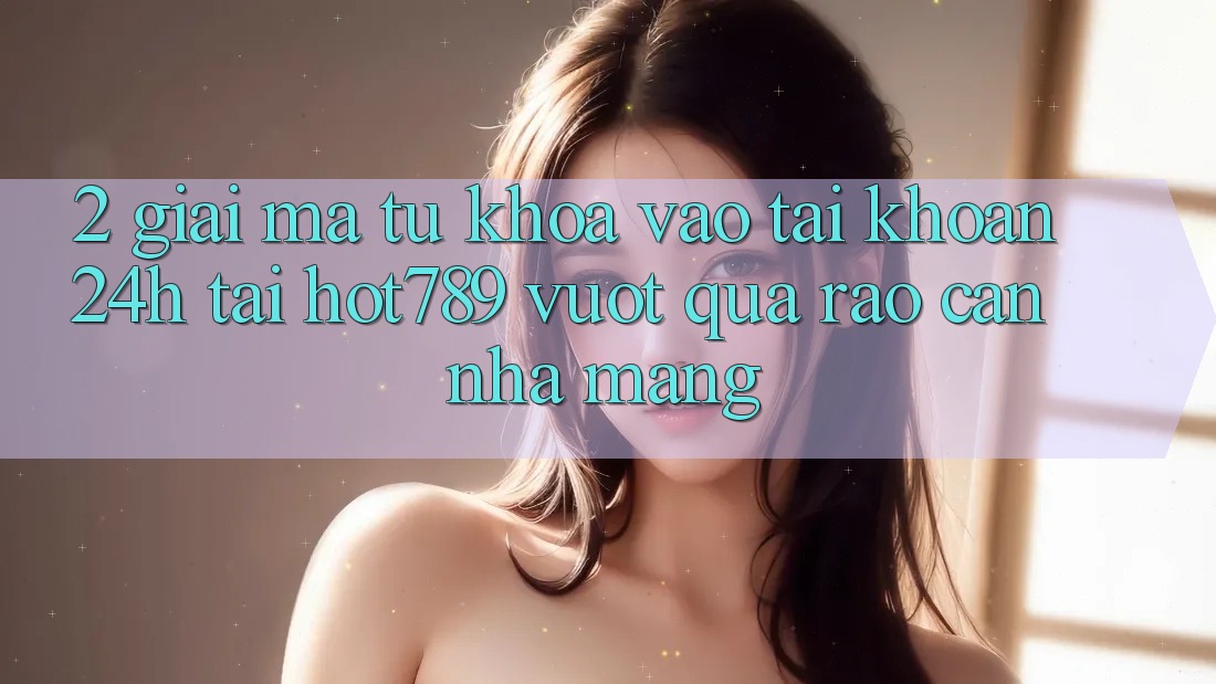 2. Giải Mã Từ Khóa “Vào tài khoản 24h” Tại hot789: Vượt Qua Rào Cản Nhà Mạng